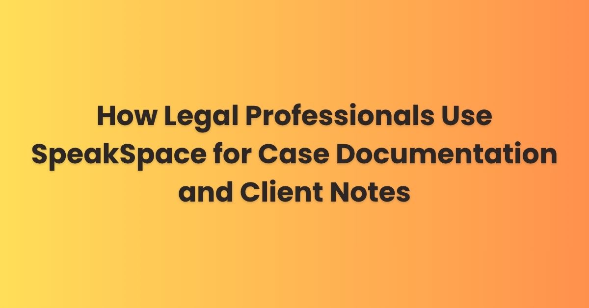 How Legal Professionals Use SpeakSpace for Case Documentation and Client Notes