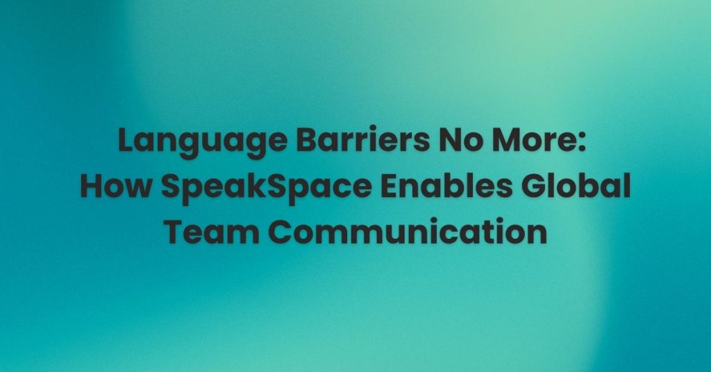 Language Barriers No More, Learn How SpeakSpace Enables Global Team Communication